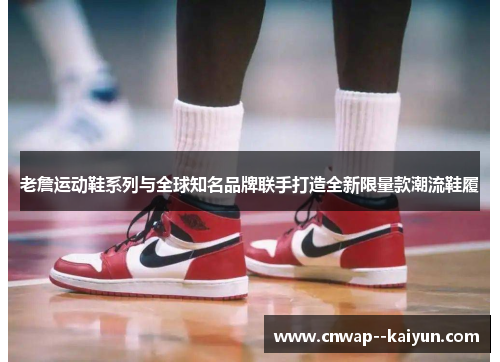老詹运动鞋系列与全球知名品牌联手打造全新限量款潮流鞋履 老詹运动鞋系列与全球知名品牌联手打造全新限量款潮流鞋履
