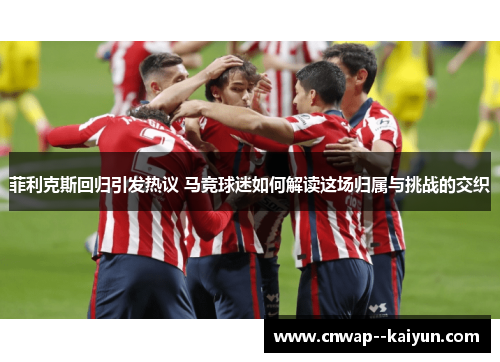 菲利克斯回归引发热议 马竞球迷如何解读这场归属与挑战的交织