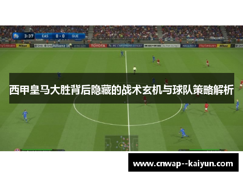 西甲皇马大胜背后隐藏的战术玄机与球队策略解析 西甲皇马大胜背后隐藏的战术玄机与球队策略解析