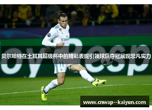 贝尔哈特在土耳其超级杯中的精彩表现引领球队夺冠展现非凡实力 贝尔哈特在土耳其超级杯中的精彩表现引领球队夺冠展现非凡实力