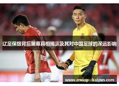 辽足保级背后黑幕真相揭露及其对中国足球的深远影响 辽足保级背后黑幕真相揭露及其对中国足球的深远影响
