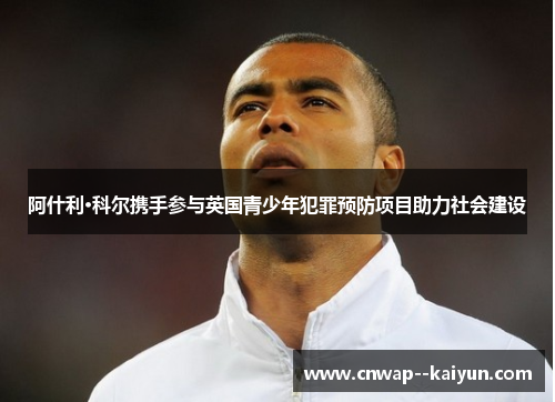 阿什利·科尔携手参与英国青少年犯罪预防项目助力社会建设 阿什利·科尔携手参与英国青少年犯罪预防项目助力社会建设