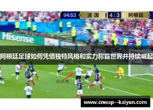 阿根廷足球如何凭借独特风格和实力称霸世界并持续崛起 阿根廷足球如何凭借独特风格和实力称霸世界并持续崛起