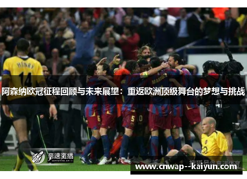 阿森纳欧冠征程回顾与未来展望：重返欧洲顶级舞台的梦想与挑战