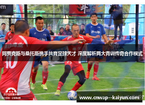 阿贾克斯与桑托斯携手共育足球天才 深度解析两大青训传奇合作模式 阿贾克斯与桑托斯携手共育足球天才 深度解析两大青训传奇合作模式