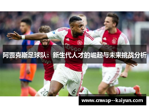 阿贾克斯足球队：新生代人才的崛起与未来挑战分析