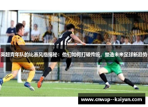 英超青年队的比赛风格揭秘：他们如何打破传统，塑造未来足球新趋势