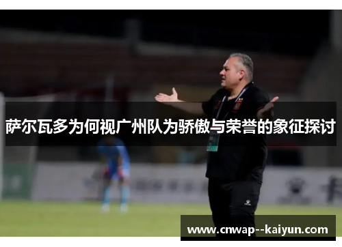 萨尔瓦多为何视广州队为骄傲与荣誉的象征探讨 萨尔瓦多为何视广州队为骄傲与荣誉的象征探讨