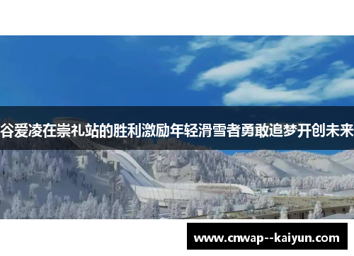 谷爱凌在崇礼站的胜利激励年轻滑雪者勇敢追梦开创未来