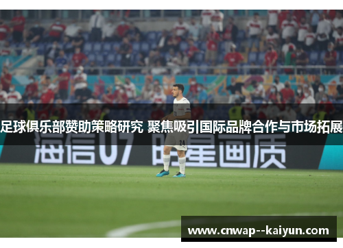 足球俱乐部赞助策略研究 聚焦吸引国际品牌合作与市场拓展 足球俱乐部赞助策略研究 聚焦吸引国际品牌合作与市场拓展