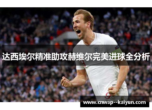 达西埃尔精准助攻赫维尔完美进球全分析 达西埃尔精准助攻赫维尔完美进球全分析
