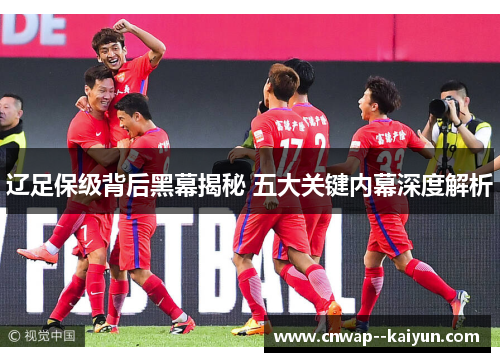 辽足保级背后黑幕揭秘 五大关键内幕深度解析 辽足保级背后黑幕揭秘 五大关键内幕深度解析