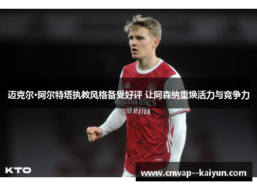 迈克尔·阿尔特塔执教风格备受好评 让阿森纳重焕活力与竞争力 迈克尔·阿尔特塔执教风格备受好评 让阿森纳重焕活力与竞争力