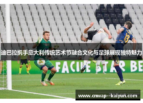 迪巴拉携手意大利传统艺术节融合文化与足球展现独特魅力 迪巴拉携手意大利传统艺术节融合文化与足球展现独特魅力