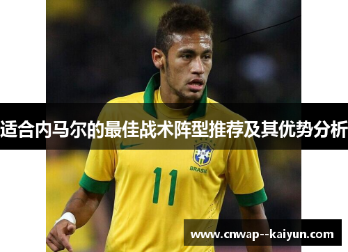 适合内马尔的最佳战术阵型推荐及其优势分析 适合内马尔的最佳战术阵型推荐及其优势分析