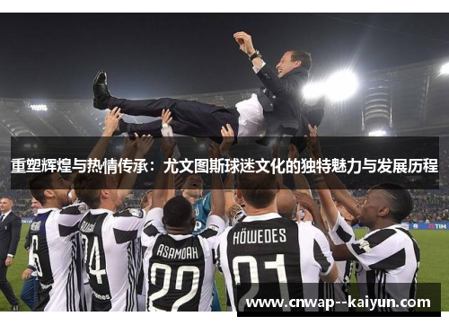重塑辉煌与热情传承：尤文图斯球迷文化的独特魅力与发展历程