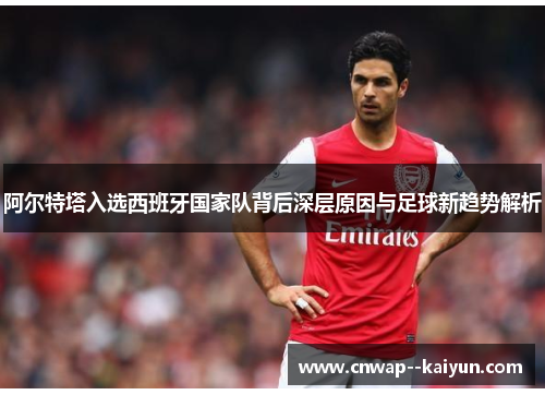 阿尔特塔入选西班牙国家队背后深层原因与足球新趋势解析 阿尔特塔入选西班牙国家队背后深层原因与足球新趋势解析