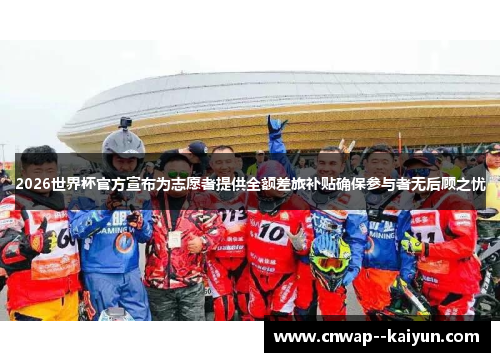 2026世界杯官方宣布为志愿者提供全额差旅补贴确保参与者无后顾之忧 2026世界杯官方宣布为志愿者提供全额差旅补贴确保参与者无后顾之忧