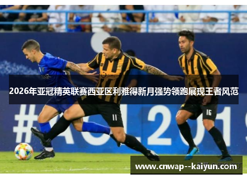 2026年亚冠精英联赛西亚区利雅得新月强势领跑展现王者风范 2026年亚冠精英联赛西亚区利雅得新月强势领跑展现王者风范
