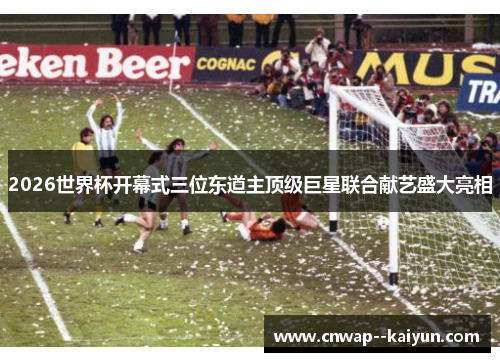 2026世界杯开幕式三位东道主顶级巨星联合献艺盛大亮相 2026世界杯开幕式三位东道主顶级巨星联合献艺盛大亮相