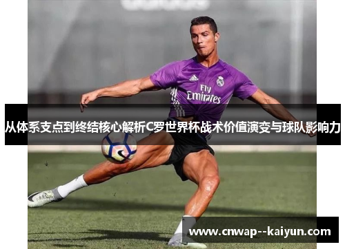 从体系支点到终结核心解析C罗世界杯战术价值演变与球队影响力 从体系支点到终结核心解析C罗世界杯战术价值演变与球队影响力