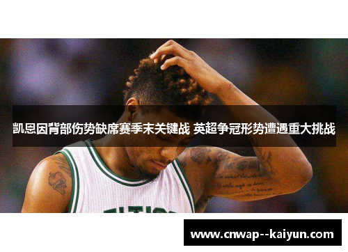 凯恩因背部伤势缺席赛季末关键战 英超争冠形势遭遇重大挑战 凯恩因背部伤势缺席赛季末关键战 英超争冠形势遭遇重大挑战