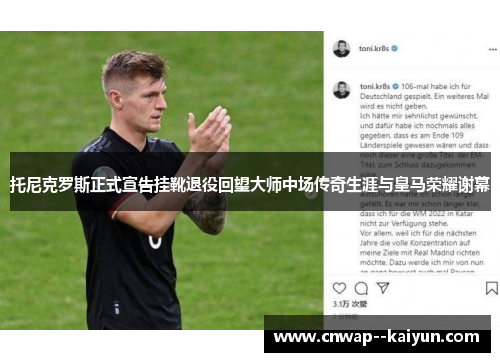 托尼克罗斯正式宣告挂靴退役回望大师中场传奇生涯与皇马荣耀谢幕 托尼克罗斯正式宣告挂靴退役回望大师中场传奇生涯与皇马荣耀谢幕