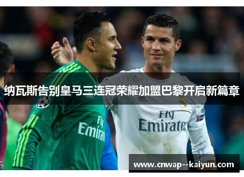 纳瓦斯告别皇马三连冠荣耀加盟巴黎开启新篇章 纳瓦斯告别皇马三连冠荣耀加盟巴黎开启新篇章