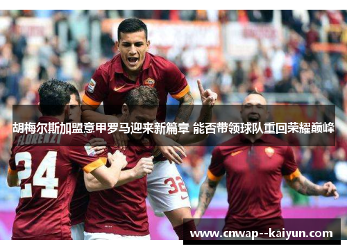 胡梅尔斯加盟意甲罗马迎来新篇章 能否带领球队重回荣耀巅峰 胡梅尔斯加盟意甲罗马迎来新篇章 能否带领球队重回荣耀巅峰