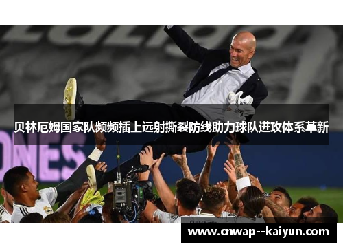 贝林厄姆国家队频频插上远射撕裂防线助力球队进攻体系革新