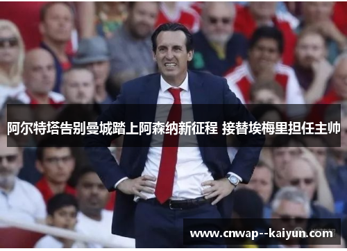 阿尔特塔告别曼城踏上阿森纳新征程 接替埃梅里担任主帅