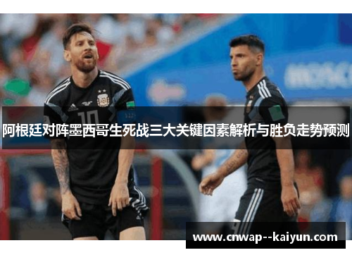 阿根廷对阵墨西哥生死战三大关键因素解析与胜负走势预测