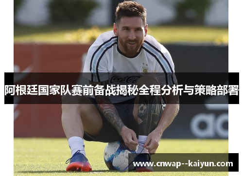 阿根廷国家队赛前备战揭秘全程分析与策略部署