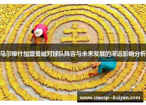 马尔穆什加盟曼城对球队阵容与未来发展的深远影响分析