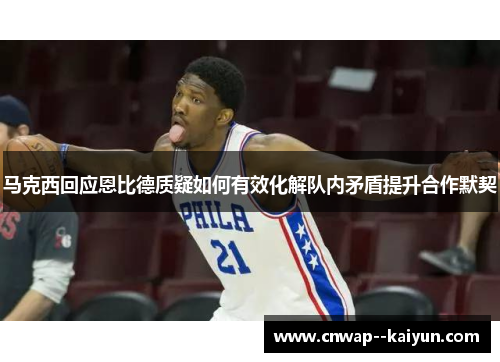 马克西回应恩比德质疑如何有效化解队内矛盾提升合作默契