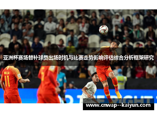 亚洲杯赛场替补球员出场时机与比赛走势影响评估综合分析框架研究 亚洲杯赛场替补球员出场时机与比赛走势影响评估综合分析框架研究