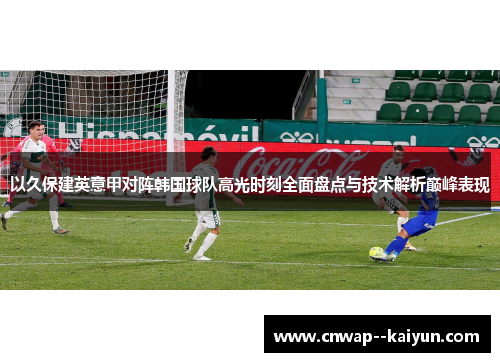 以久保建英意甲对阵韩国球队高光时刻全面盘点与技术解析巅峰表现 以久保建英意甲对阵韩国球队高光时刻全面盘点与技术解析巅峰表现