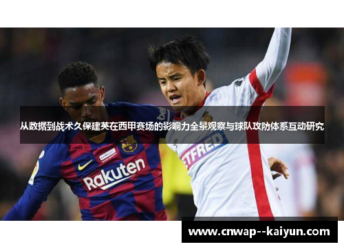 从数据到战术久保建英在西甲赛场的影响力全景观察与球队攻防体系互动研究 从数据到战术久保建英在西甲赛场的影响力全景观察与球队攻防体系互动研究