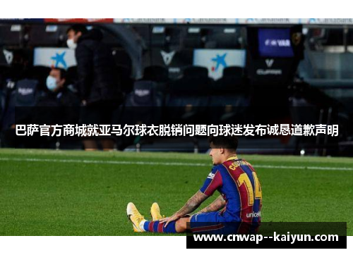 巴萨官方商城就亚马尔球衣脱销问题向球迷发布诚恳道歉声明 巴萨官方商城就亚马尔球衣脱销问题向球迷发布诚恳道歉声明