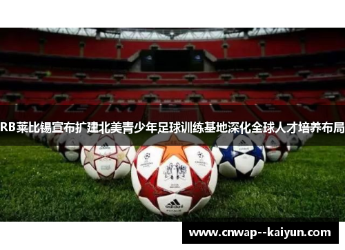 RB莱比锡宣布扩建北美青少年足球训练基地深化全球人才培养布局 RB莱比锡宣布扩建北美青少年足球训练基地深化全球人才培养布局