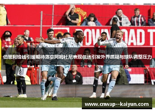 伯恩利锋线引援期待落空阿姆杜尼表现低迷引发外界质疑与球队调整压力 伯恩利锋线引援期待落空阿姆杜尼表现低迷引发外界质疑与球队调整压力