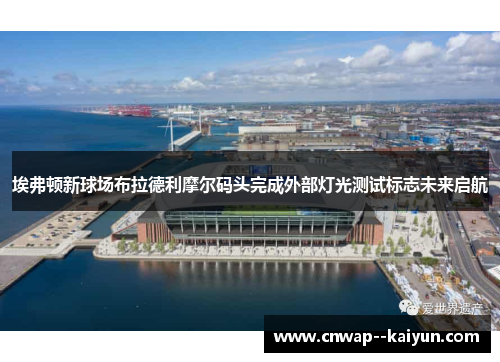 埃弗顿新球场布拉德利摩尔码头完成外部灯光测试标志未来启航 埃弗顿新球场布拉德利摩尔码头完成外部灯光测试标志未来启航
