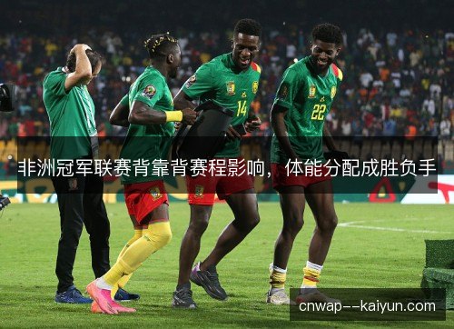 非洲冠军联赛背靠背赛程影响，体能分配成胜负手