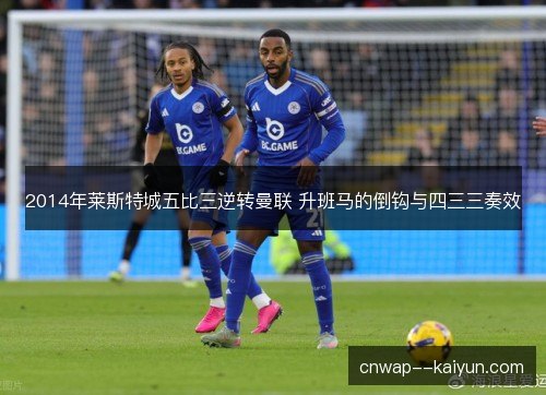 2014年莱斯特城五比三逆转曼联 升班马的倒钩与四三三奏效